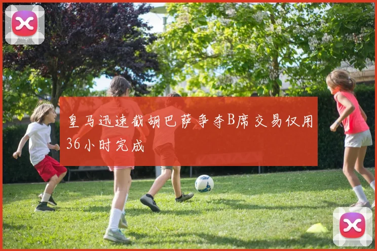 皇马迅速截胡巴萨争夺B席交易仅用36小时完成