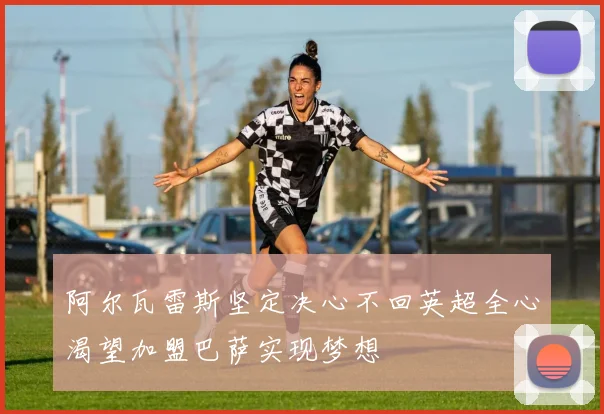 阿尔瓦雷斯坚定决心不回英超全心渴望加盟巴萨实现梦想