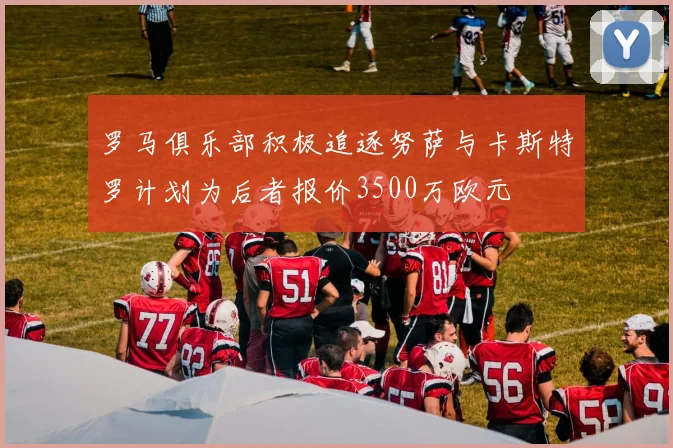 罗马俱乐部积极追逐努萨与卡斯特罗计划为后者报价3500万欧元